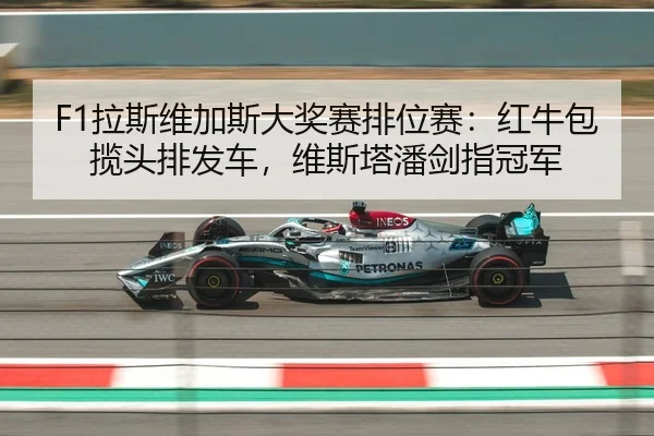 F1拉斯维加斯大奖赛排位赛：红牛包揽头排发车，维斯塔潘剑指冠军