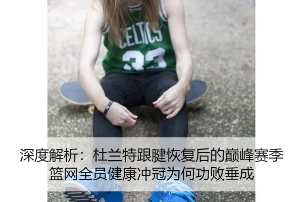 深度解析：杜兰特跟腱恢复后的巅峰赛季 篮网全员健康冲冠为何功败垂成